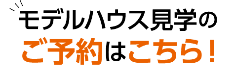 モデルハウス見学のご予約はこちら！