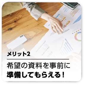 メリット2 希望の資料を事前に準備してもらえる！