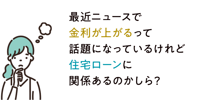 最近ニュースで金利が上がるって話題になっているけれど住宅ローンに関係あるのかしら？