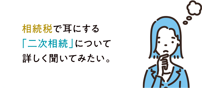 相続税で耳にする「二次相続」について詳しく聞いてみたい