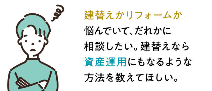 建替えリフォームか悩んでいて、だれかに相談したい。建替えなら資産運用になるような方法を教えてほしい。