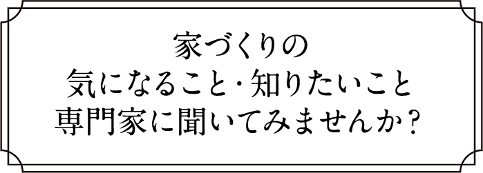 家づくりの気になること・知りたいこと専門家に聞いてみませんか？