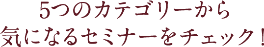 5つのカテゴリーから気になるセミナーをチェック！