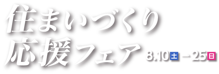 住まいづくり応援フェア 8.10(土)→25(日)