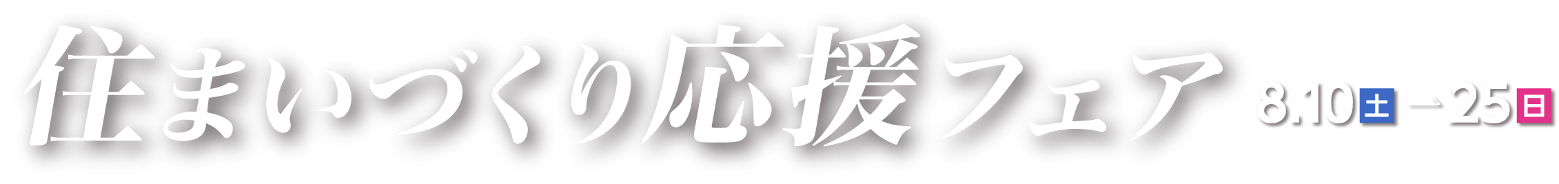 住まいづくり応援フェア 8.10(土)→25(日)