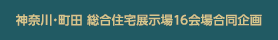 神奈川・町田　総合住宅展示場16会場合同企画