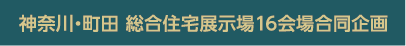 神奈川・町田　総合住宅展示場16会場合同企画