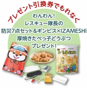 プレゼント引換券でもれなく
わんわん！レスキュー隊長の防災7点セット＆ギンビス×IZAMESHI厚焼きたべっ子どうぶつプレゼント！